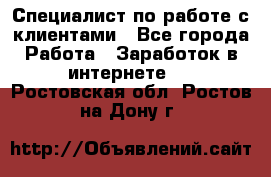 Специалист по работе с клиентами - Все города Работа » Заработок в интернете   . Ростовская обл.,Ростов-на-Дону г.